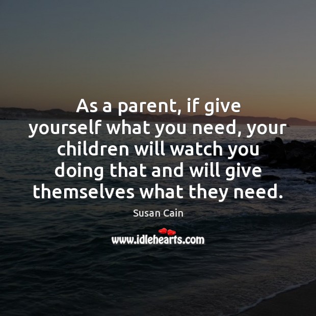 As a parent, if give yourself what you need, your children will Susan Cain Picture Quote