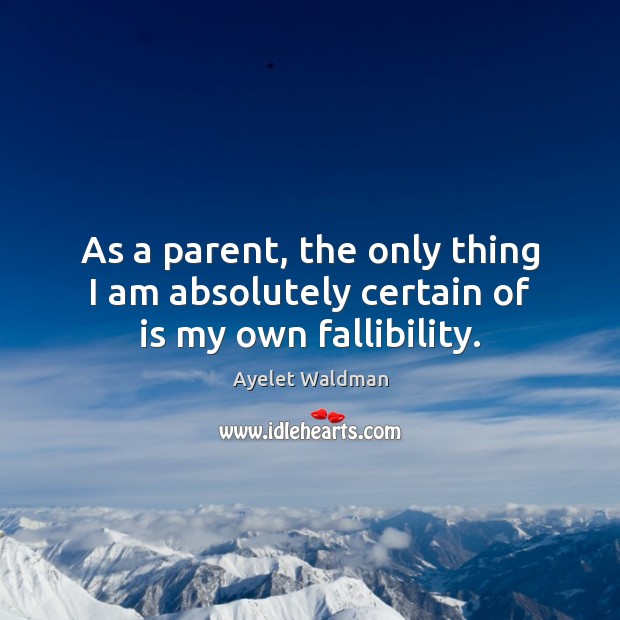As a parent, the only thing I am absolutely certain of is my own fallibility. Ayelet Waldman Picture Quote