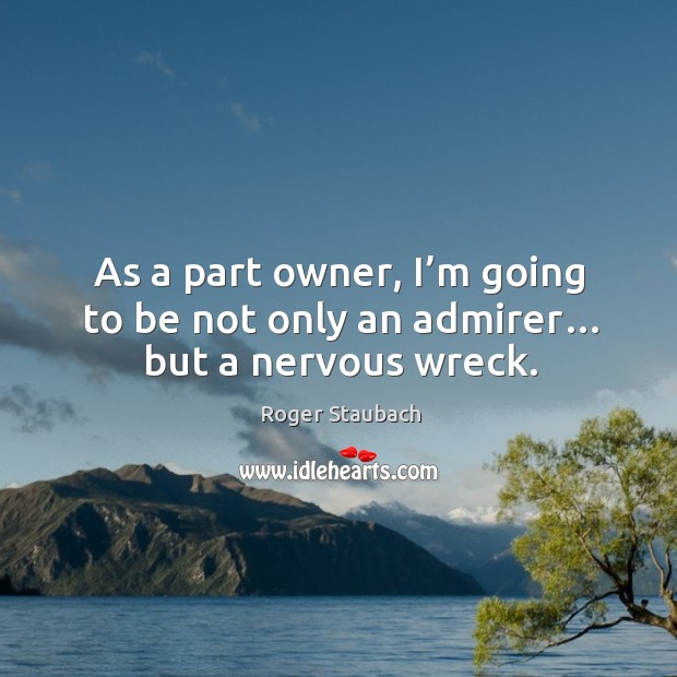As a part owner, I’m going to be not only an admirer… but a nervous wreck. Roger Staubach Picture Quote