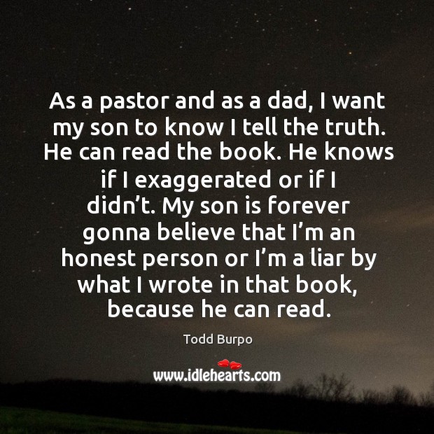 As a pastor and as a dad, I want my son to know I tell the truth. He can read the book. Todd Burpo Picture Quote