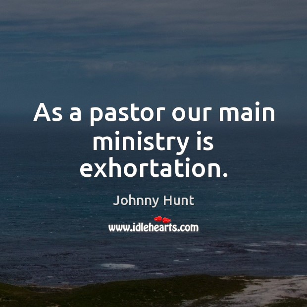 As a pastor our main ministry is exhortation. Johnny Hunt Picture Quote
