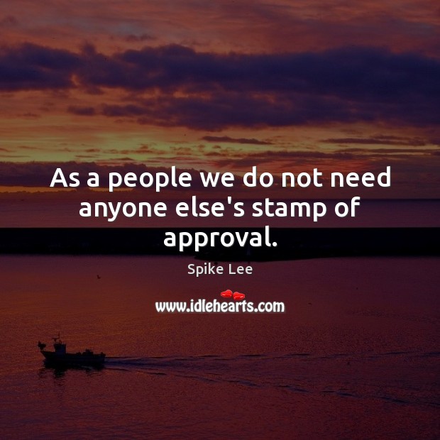 As a people we do not need anyone else’s stamp of approval. Spike Lee Picture Quote
