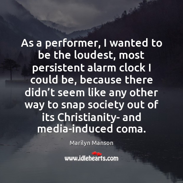 As a performer, I wanted to be the loudest, most persistent alarm Marilyn Manson Picture Quote