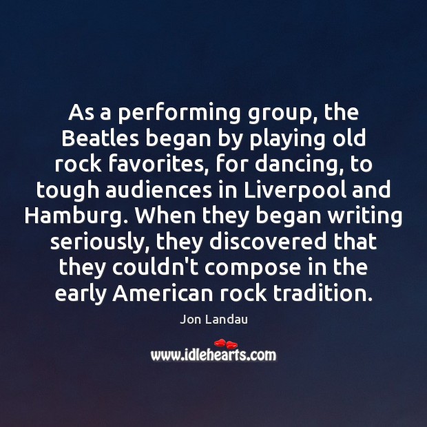 As a performing group, the Beatles began by playing old rock favorites, Jon Landau Picture Quote