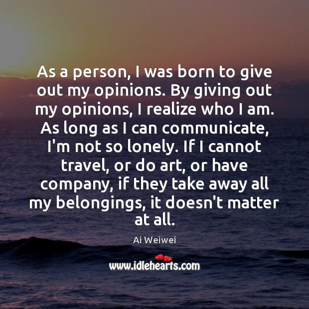 As a person, I was born to give out my opinions. By Ai Weiwei Picture Quote