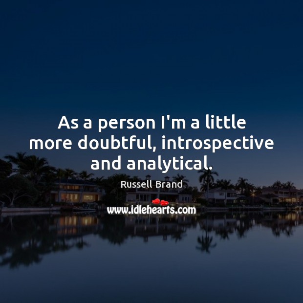 As a person I’m a little more doubtful, introspective and analytical. Russell Brand Picture Quote