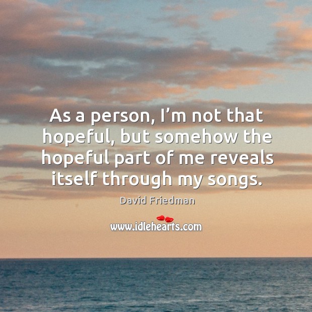 As a person, I’m not that hopeful, but somehow the hopeful part of me reveals itself through my songs. Image