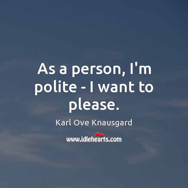 As a person, I’m polite – I want to please. Karl Ove Knausgard Picture Quote