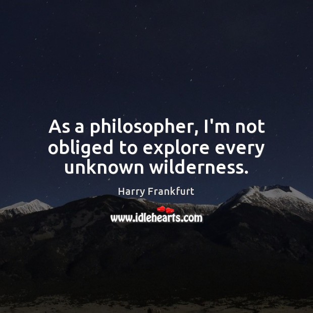 As a philosopher, I’m not obliged to explore every unknown wilderness. Harry Frankfurt Picture Quote