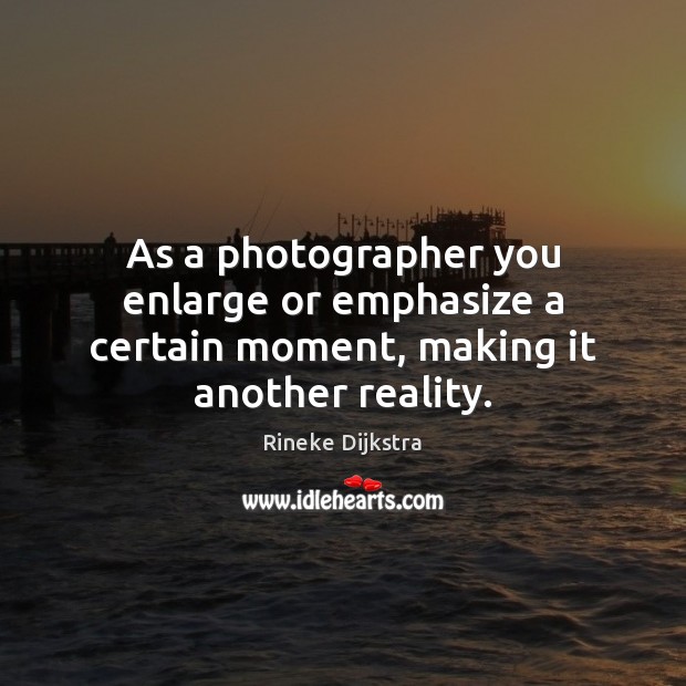 As a photographer you enlarge or emphasize a certain moment, making it another reality. Rineke Dijkstra Picture Quote