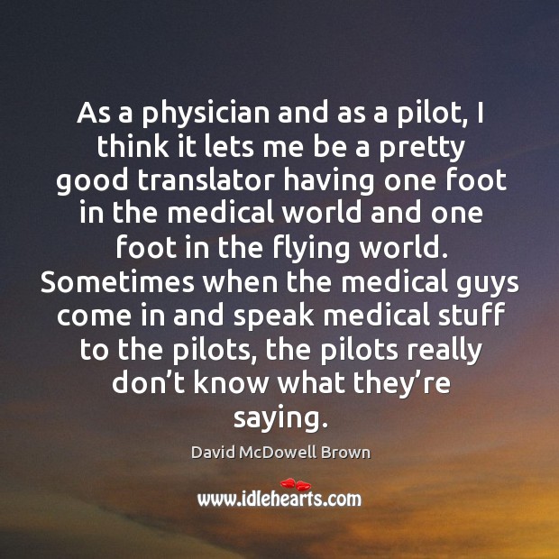 As a physician and as a pilot, I think it lets me be a pretty good translator having one foot Image