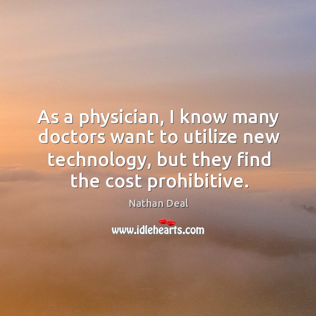 As a physician, I know many doctors want to utilize new technology, but they find the cost prohibitive. Nathan Deal Picture Quote