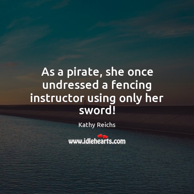 As a pirate, she once undressed a fencing instructor using only her sword! Kathy Reichs Picture Quote