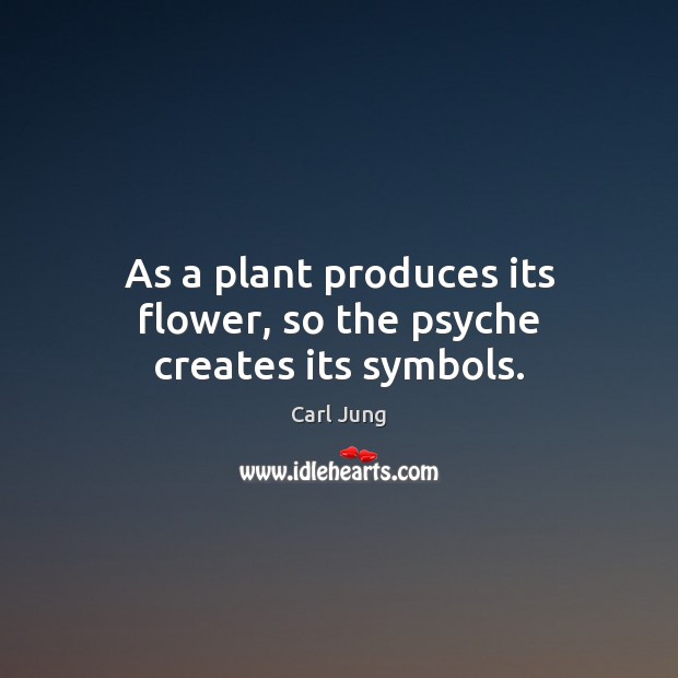 As a plant produces its flower, so the psyche creates its symbols. Carl Jung Picture Quote