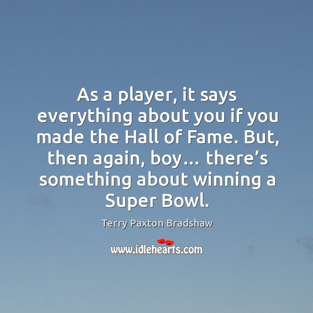 As a player, it says everything about you if you made the hall of fame. Terry Paxton Bradshaw Picture Quote