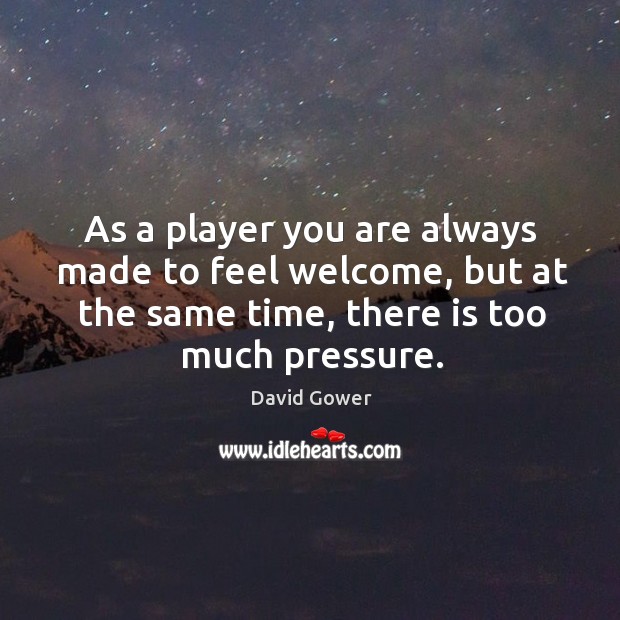 As a player you are always made to feel welcome, but at the same time, there is too much pressure. David Gower Picture Quote