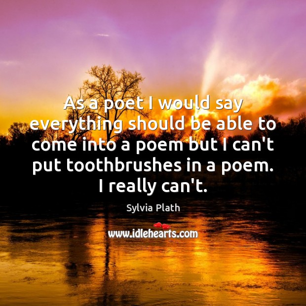 As a poet I would say everything should be able to come Sylvia Plath Picture Quote