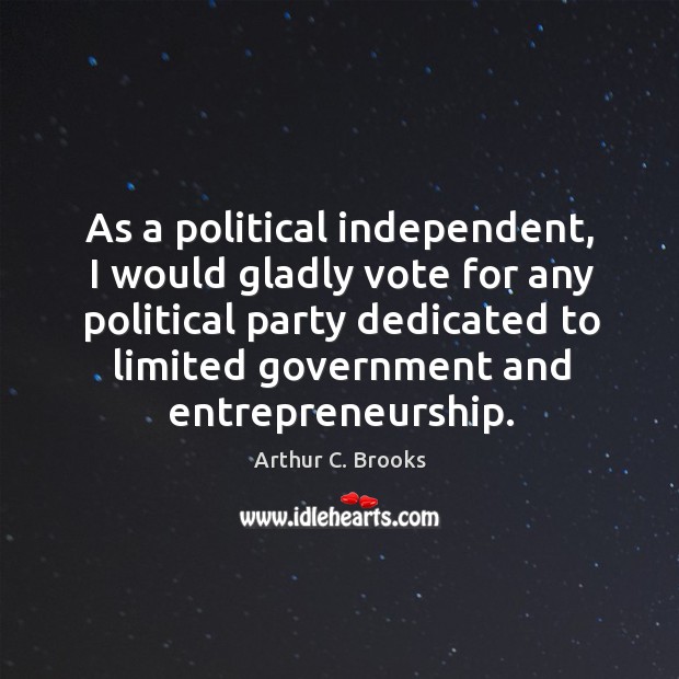 As a political independent, I would gladly vote for any political party dedicated to limited government and entrepreneurship. Arthur C. Brooks Picture Quote