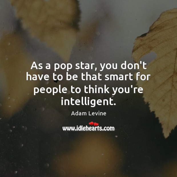 As a pop star, you don’t have to be that smart for people to think you’re intelligent. Adam Levine Picture Quote