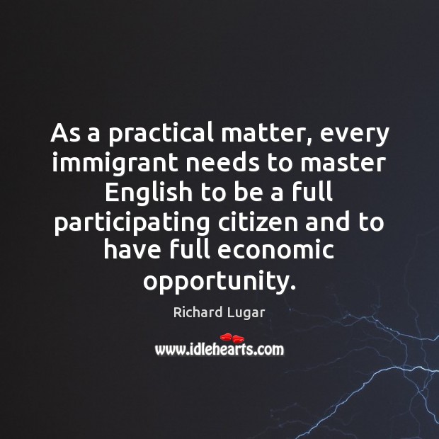 As a practical matter, every immigrant needs to master English to be Richard Lugar Picture Quote