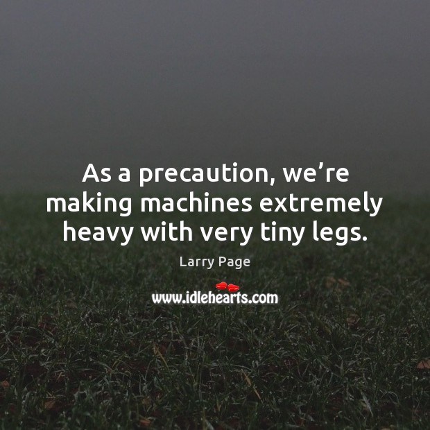 As a precaution, we’re making machines extremely heavy with very tiny legs. Larry Page Picture Quote