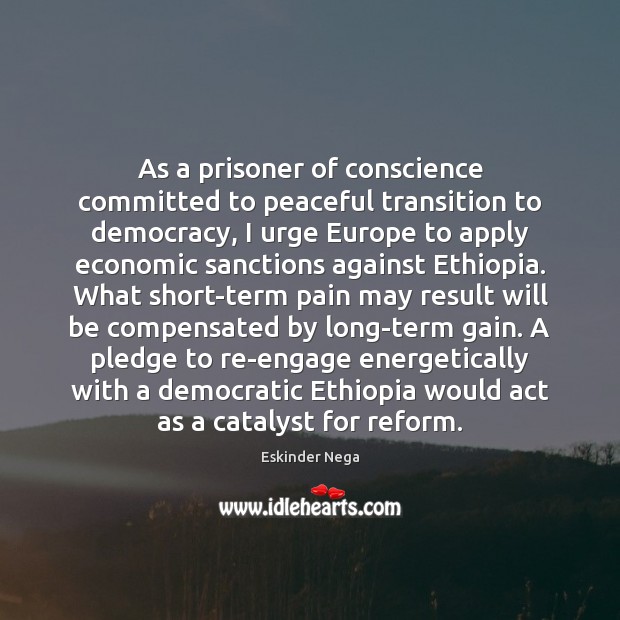 As a prisoner of conscience committed to peaceful transition to democracy, I Eskinder Nega Picture Quote