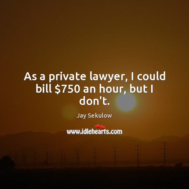 As a private lawyer, I could bill $750 an hour, but I don’t. Jay Sekulow Picture Quote
