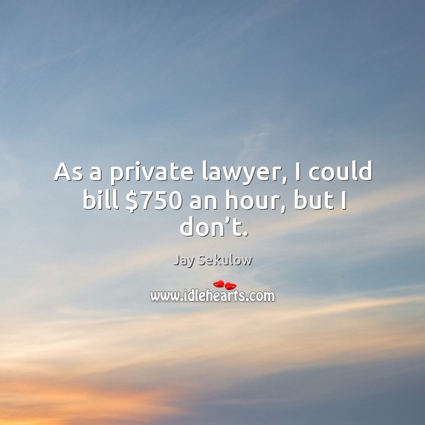 As a private lawyer, I could bill $750 an hour, but I don’t. Image