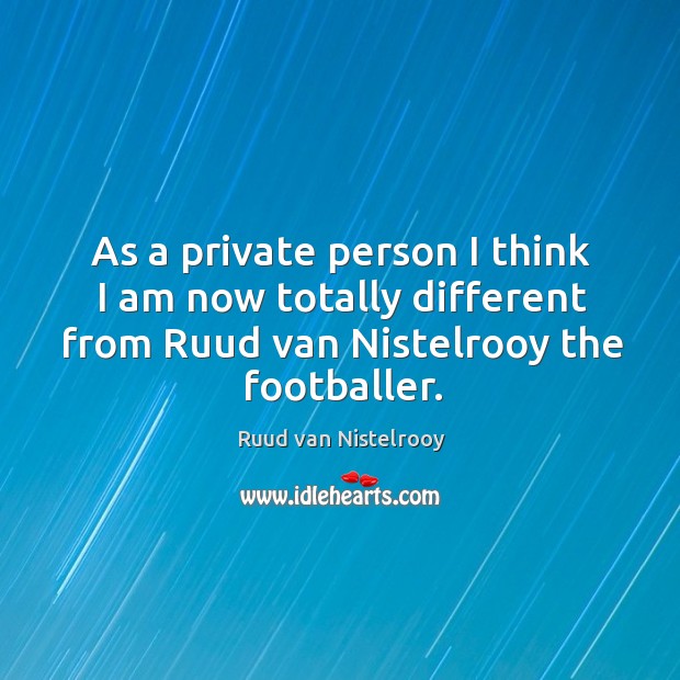 As a private person I think I am now totally different from ruud van nistelrooy the footballer. Ruud van Nistelrooy Picture Quote