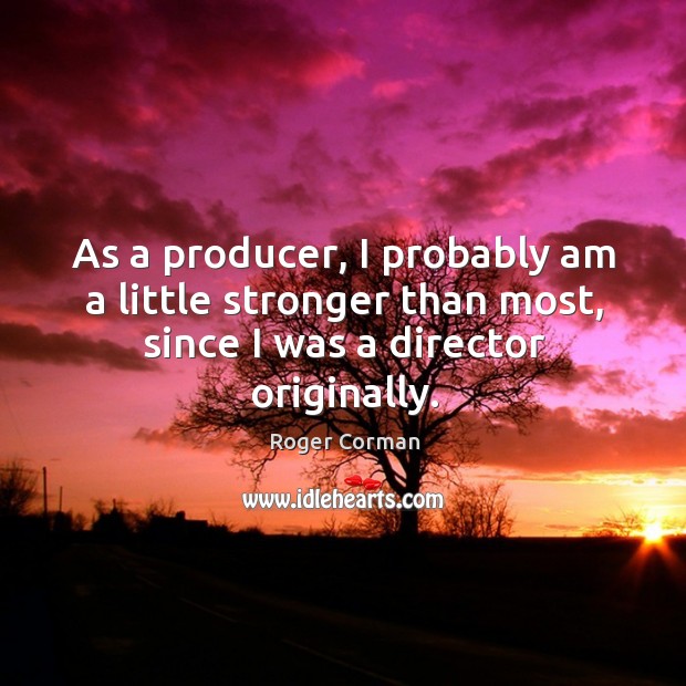 As a producer, I probably am a little stronger than most, since I was a director originally. Roger Corman Picture Quote