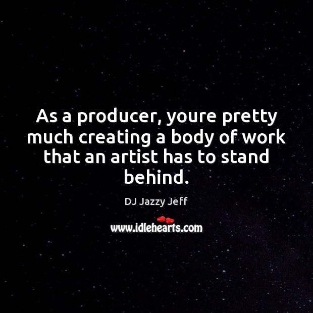 As a producer, youre pretty much creating a body of work that Image