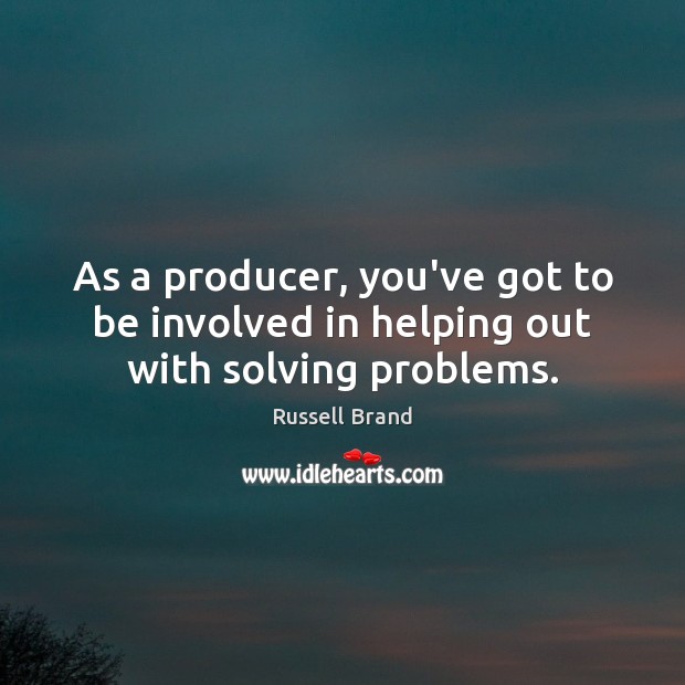 As a producer, you’ve got to be involved in helping out with solving problems. Image