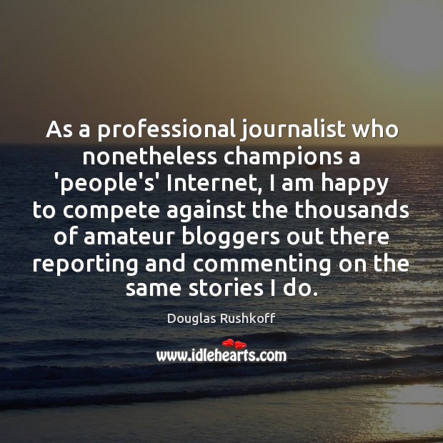 As a professional journalist who nonetheless champions a ‘people’s’ Internet, I am 