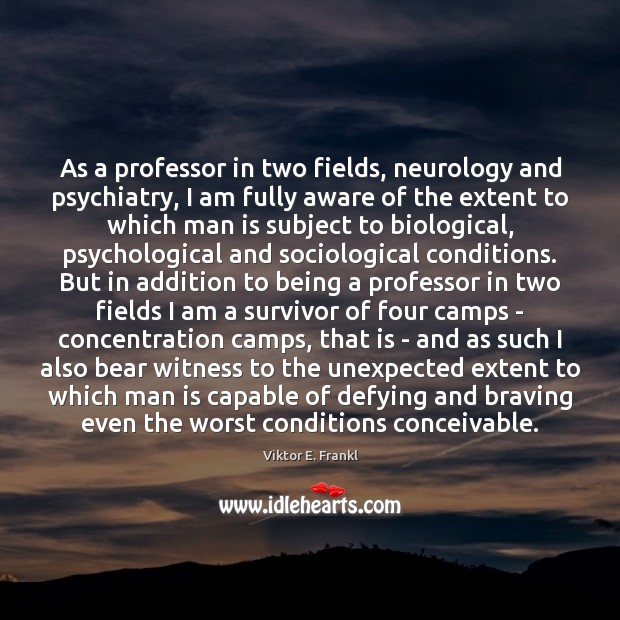 As a professor in two fields, neurology and psychiatry, I am fully Viktor E. Frankl Picture Quote