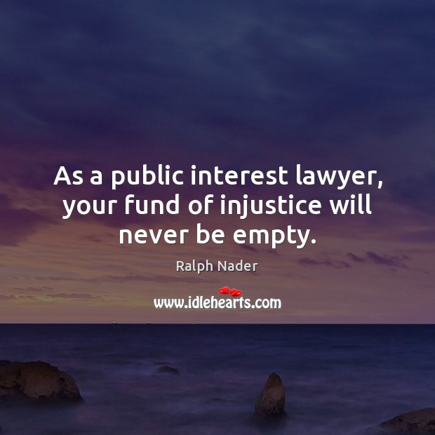As a public interest lawyer, your fund of injustice will never be empty. Ralph Nader Picture Quote
