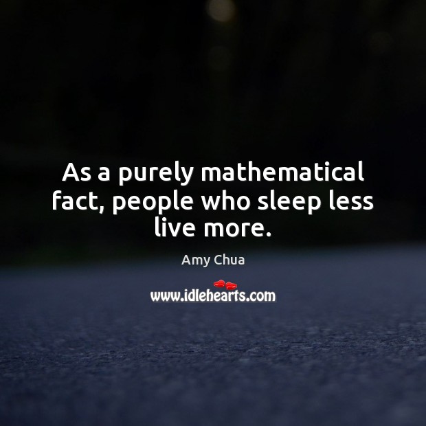 As a purely mathematical fact, people who sleep less live more. Amy Chua Picture Quote