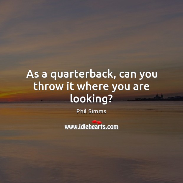 As a quarterback, can you throw it where you are looking? Phil Simms Picture Quote