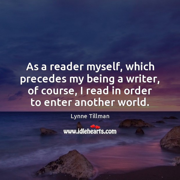 As a reader myself, which precedes my being a writer, of course, Lynne Tillman Picture Quote
