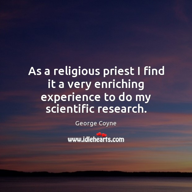 As a religious priest I find it a very enriching experience to do my scientific research. George Coyne Picture Quote