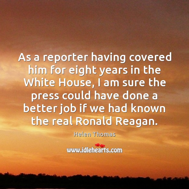 As a reporter having covered him for eight years in the White Helen Thomas Picture Quote