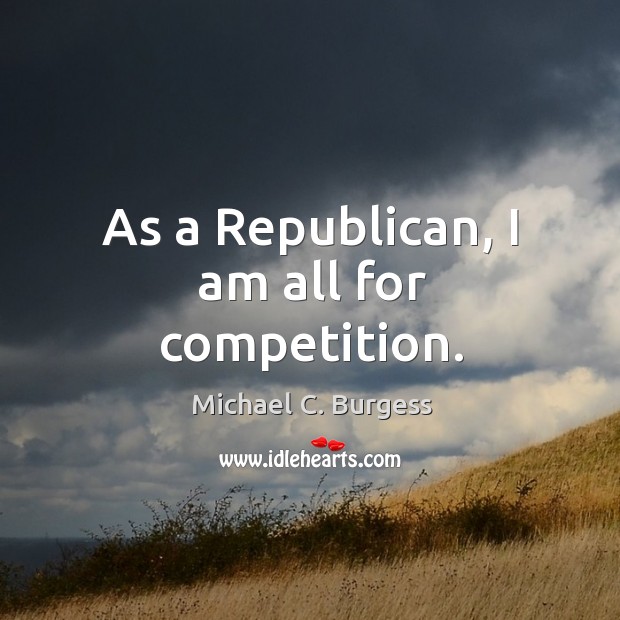 As a republican, I am all for competition. Michael C. Burgess Picture Quote