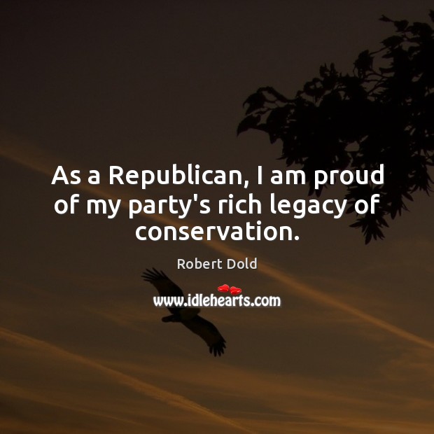 As a Republican, I am proud of my party’s rich legacy of conservation. Robert Dold Picture Quote