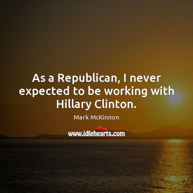 As a Republican, I never expected to be working with Hillary Clinton. Mark McKinnon Picture Quote
