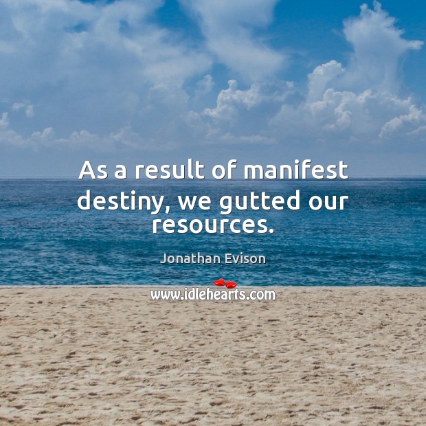 As a result of manifest destiny, we gutted our resources. Jonathan Evison Picture Quote