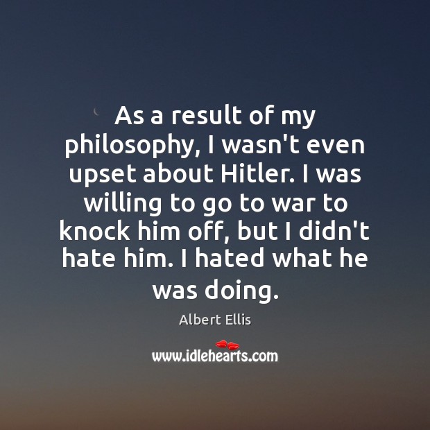 As a result of my philosophy, I wasn’t even upset about Hitler. Albert Ellis Picture Quote