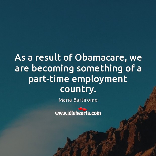 As a result of Obamacare, we are becoming something of a part-time employment country. Maria Bartiromo Picture Quote