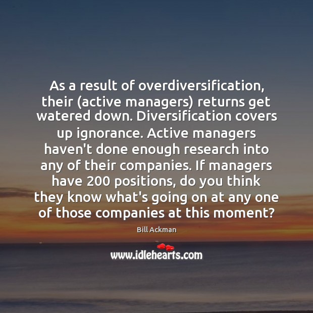 As a result of overdiversification, their (active managers) returns get watered down. Bill Ackman Picture Quote