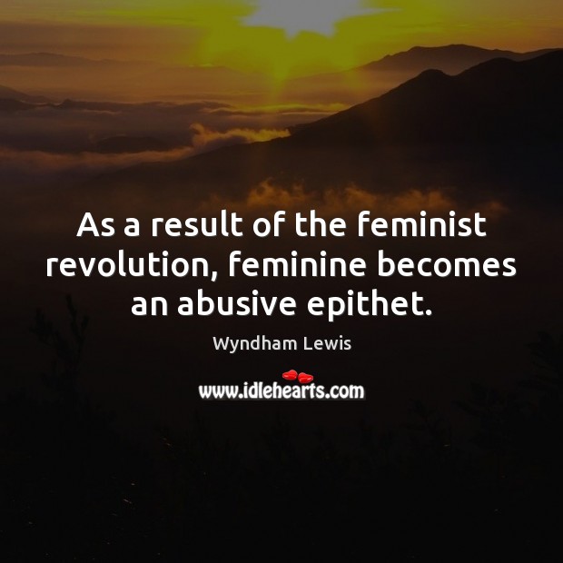As a result of the feminist revolution, feminine becomes an abusive epithet. Wyndham Lewis Picture Quote