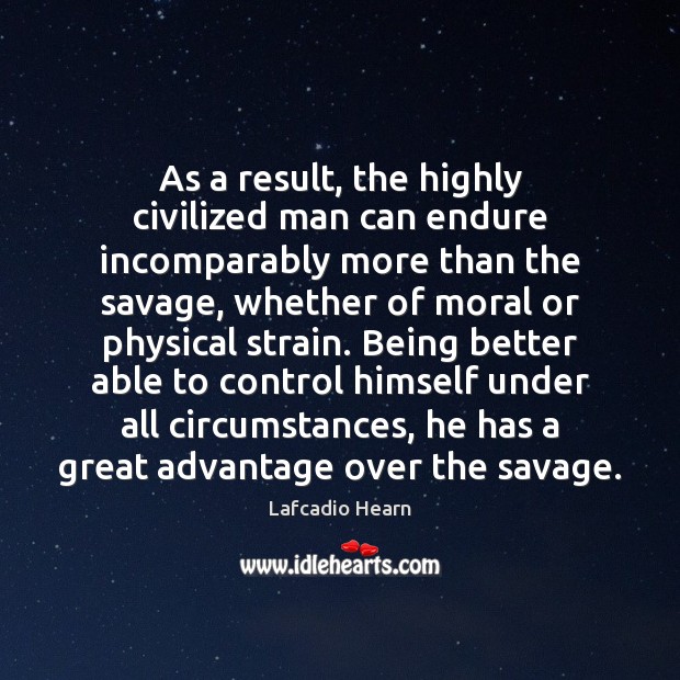 As a result, the highly civilized man can endure incomparably more than Lafcadio Hearn Picture Quote