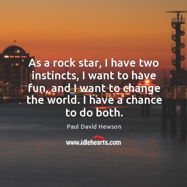 As a rock star, I have two instincts, I want to have fun, and I want to change the world. I have a chance to do both. Paul David Hewson Picture Quote